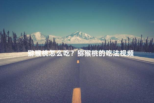 猕猴桃怎么吃？猕猴桃的吃法视频