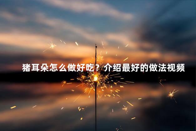 猪耳朵怎么做好吃？介绍最好的做法视频