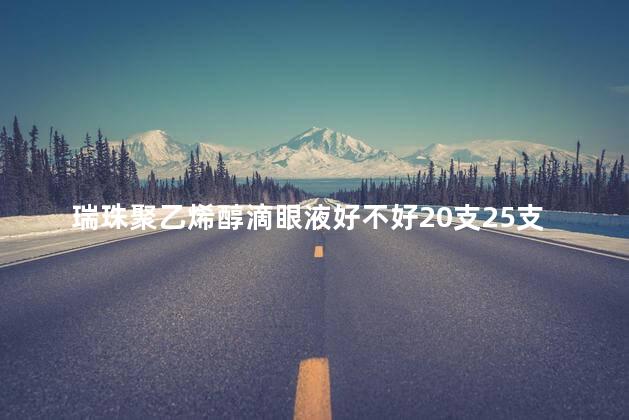 瑞珠聚乙烯醇滴眼液好不好20支25支区别