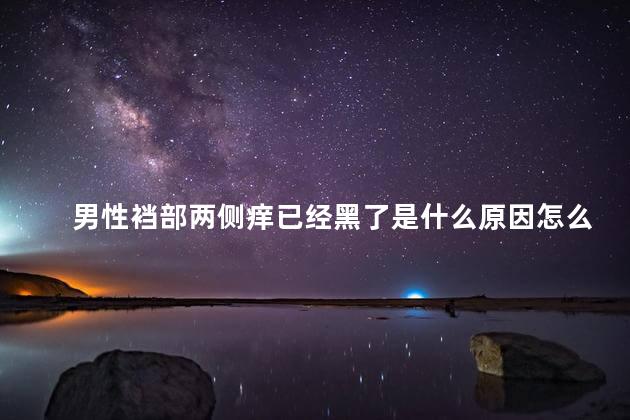 男性裆部两侧痒已经黑了是什么原因怎么办呢