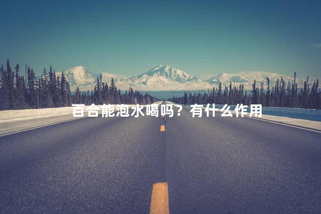 百合能泡水喝吗？有什么作用