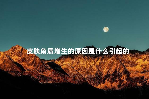 皮肤角质增生的原因是什么引起的