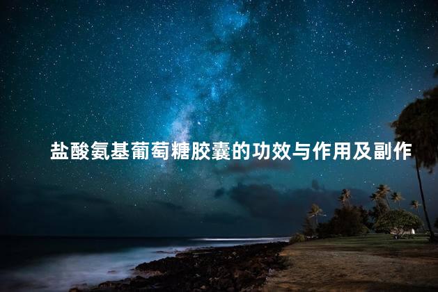 盐酸氨基葡萄糖胶囊的功效与作用及副作用