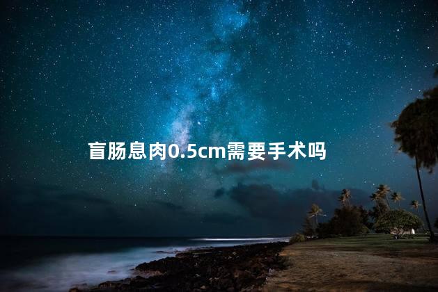 盲肠息肉0.5cm需要手术吗