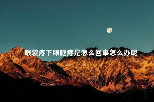 眼袋疼下眼眶疼是怎么回事怎么办呢