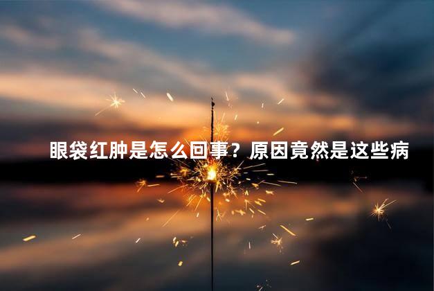眼袋红肿是怎么回事？原因竟然是这些病