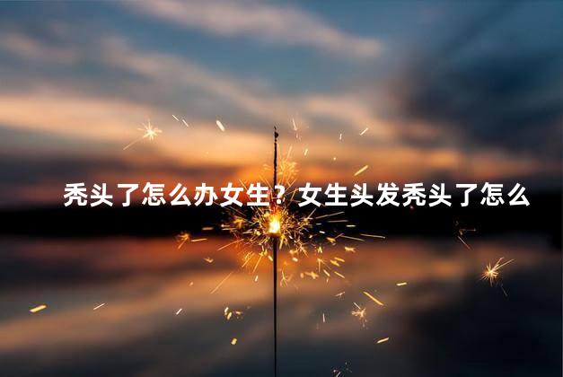 秃头了怎么办女生？女生头发秃头了怎么办