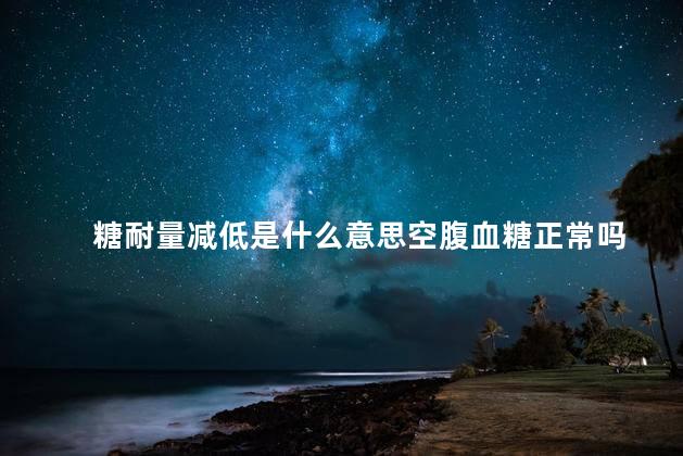 糖耐量减低是什么意思空腹血糖正常吗