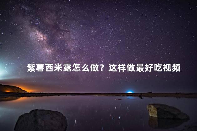 紫薯西米露怎么做？这样做最好吃视频