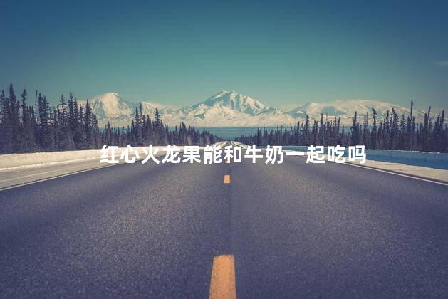 红心火龙果能和牛奶一起吃吗