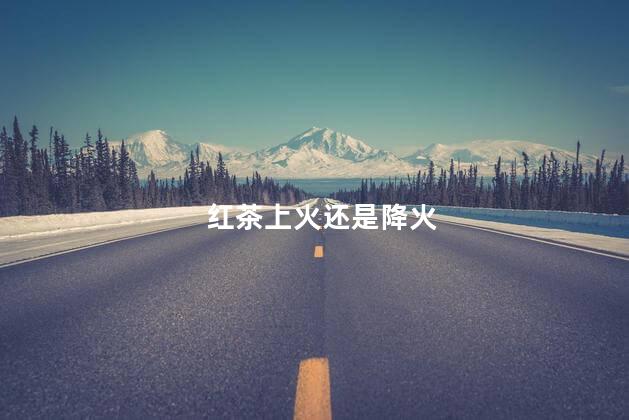 红茶上火还是降火