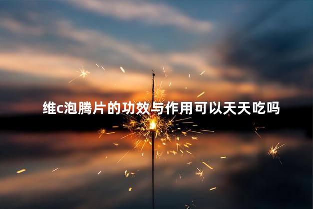 维c泡腾片的功效与作用可以天天吃吗