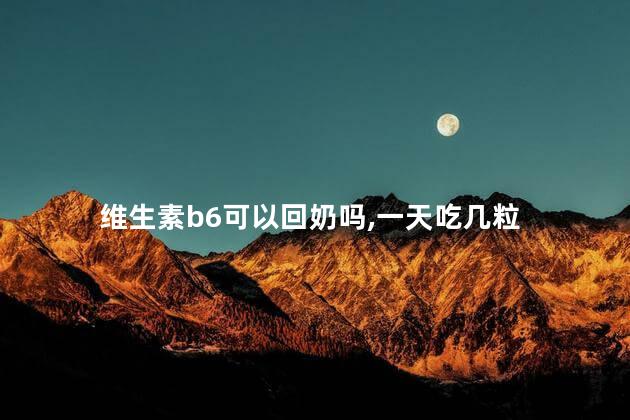 维生素b6可以回奶吗,一天吃几粒