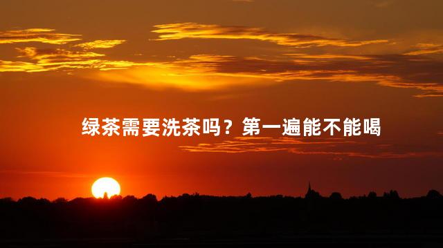 绿茶需要洗茶吗？第一遍能不能喝