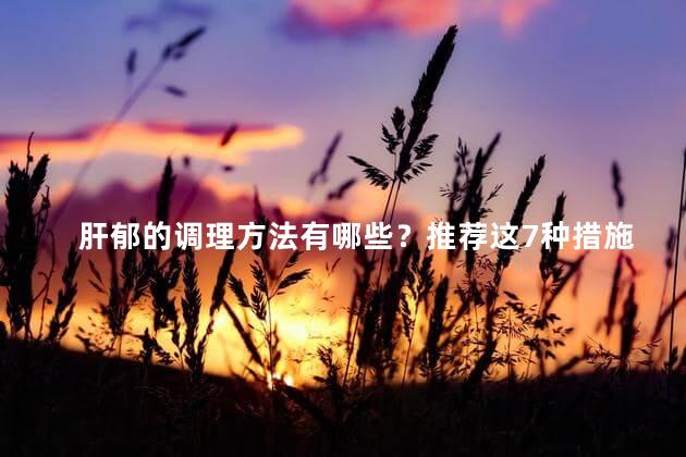 肝郁的调理方法有哪些？推荐这7种措施是什么