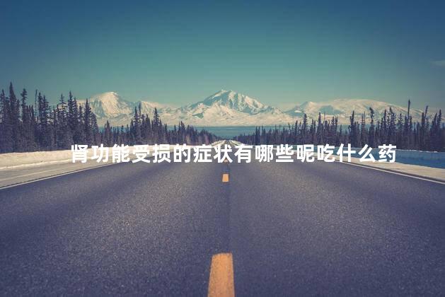 肾功能受损的症状有哪些呢吃什么药