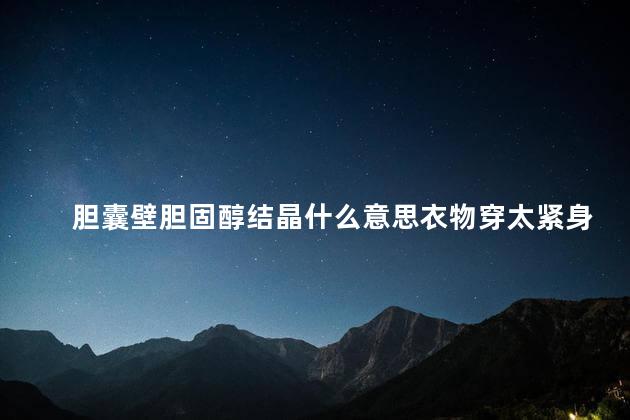 胆囊壁胆固醇结晶什么意思衣物穿太紧身身上会有小疙瘩