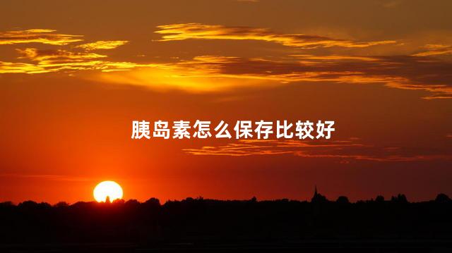 胰岛素怎么保存比较好
