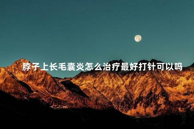 脖子上长毛囊炎怎么治疗最好打针可以吗