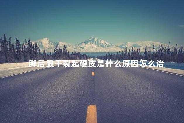 脚后跟干裂起硬皮是什么原因怎么治