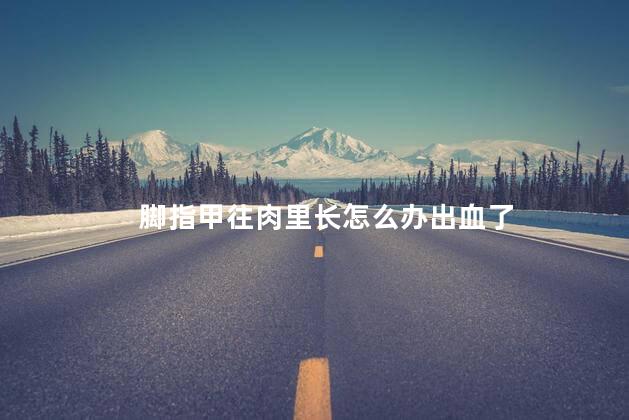 脚指甲往肉里长怎么办出血了