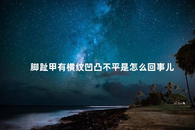 脚趾甲有横纹凹凸不平是怎么回事儿