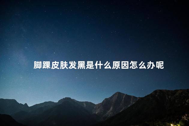脚踝皮肤发黑是什么原因怎么办呢