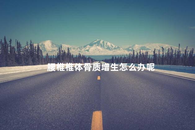 腰椎椎体骨质增生怎么办呢