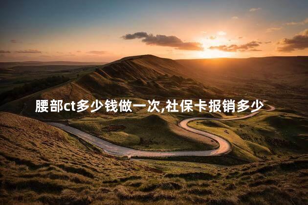 腰部ct多少钱做一次,社保卡报销多少