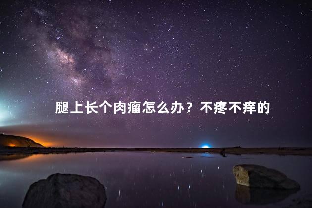 腿上长个肉瘤怎么办？不疼不痒的