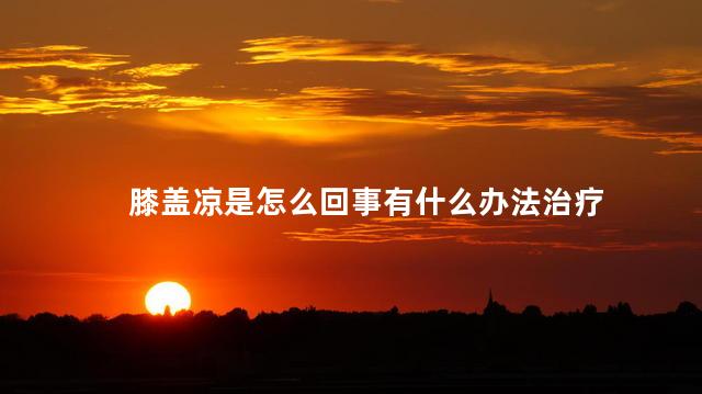 膝盖凉是怎么回事有什么办法治疗