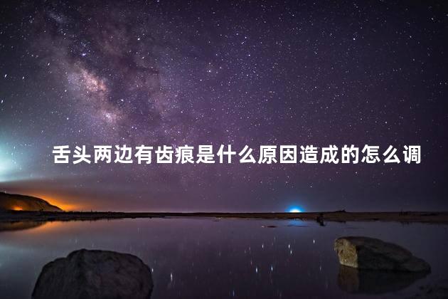 舌头两边有齿痕是什么原因造成的怎么调理