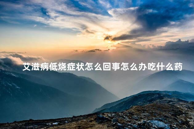 艾滋病低烧症状怎么回事怎么办吃什么药