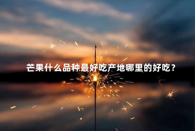 芒果什么品种最好吃产地哪里的好吃？