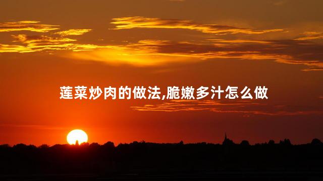 莲菜炒肉的做法,脆嫩多汁怎么做