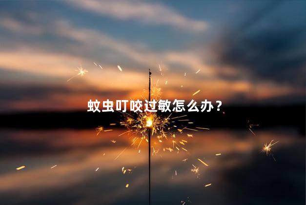 蚊虫叮咬过敏怎么办？