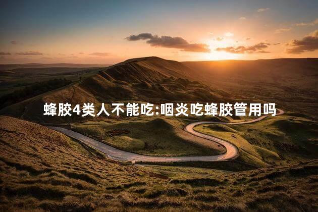 蜂胶4类人不能吃:咽炎吃蜂胶管用吗