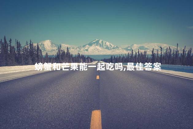 螃蟹和芒果能一起吃吗,最佳答案