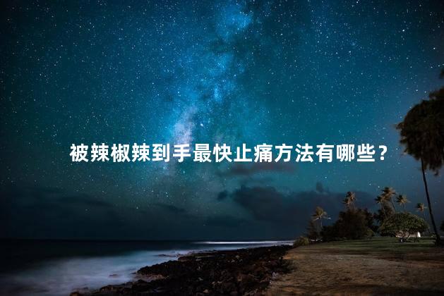 被辣椒辣到手最快止痛方法有哪些？