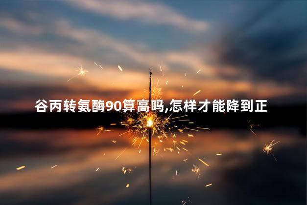 谷丙转氨酶90算高吗,怎样才能降到正常值