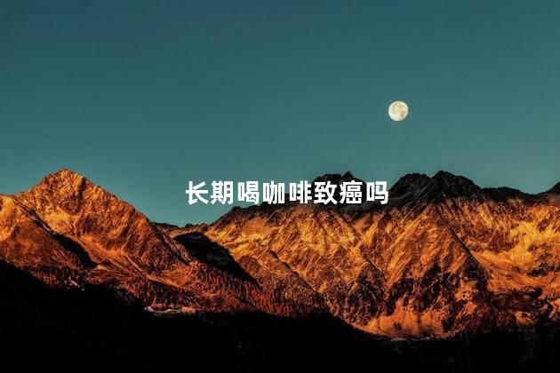 长期喝咖啡致癌吗