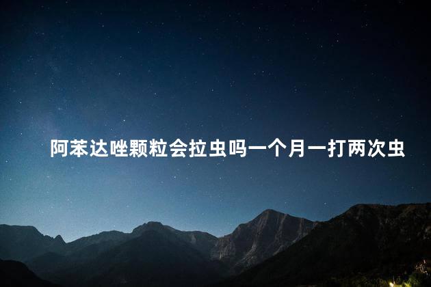 阿苯达唑颗粒会拉虫吗一个月一打两次虫可以吗