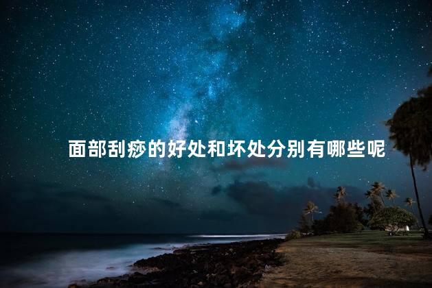 面部刮痧的好处和坏处分别有哪些呢