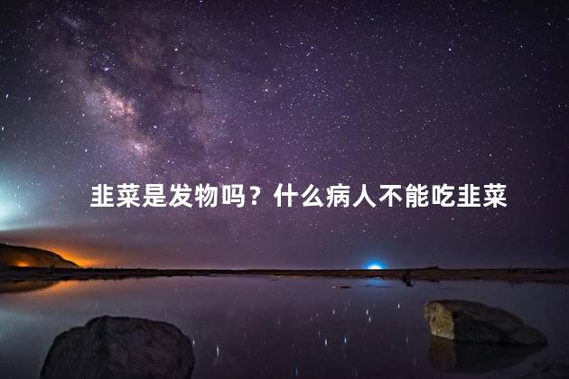 韭菜是发物吗？什么病人不能吃韭菜