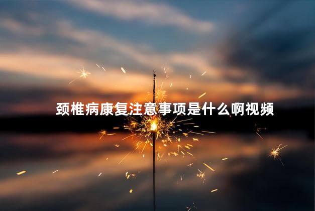 颈椎病康复注意事项是什么啊视频