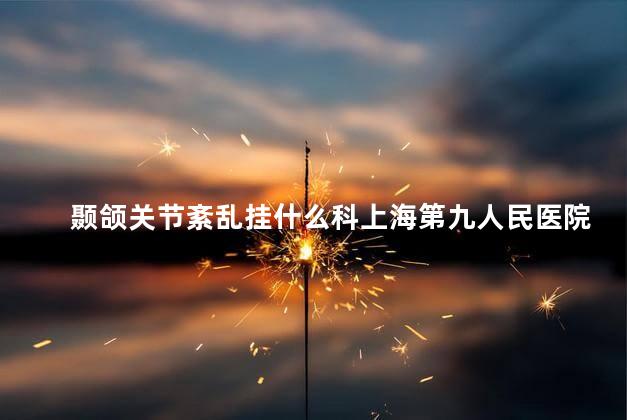颞颌关节紊乱挂什么科上海第九人民医院